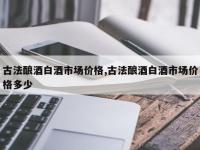 古法酿酒白酒市场价格,古法酿酒白酒市场价格多少