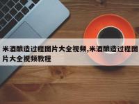 米酒酿造过程图片大全视频,米酒酿造过程图片大全视频教程