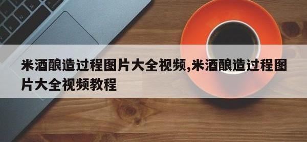 米酒酿造过程图片大全视频,米酒酿造过程图片大全视频教程