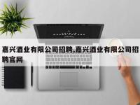 嘉兴酒业有限公司招聘,嘉兴酒业有限公司招聘官网