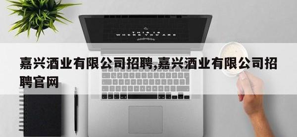 嘉兴酒业有限公司招聘,嘉兴酒业有限公司招聘官网