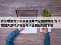 古法酿酒方法和步骤图片大全视频教程,古法酿酒方法和步骤图片大全视频教程下载