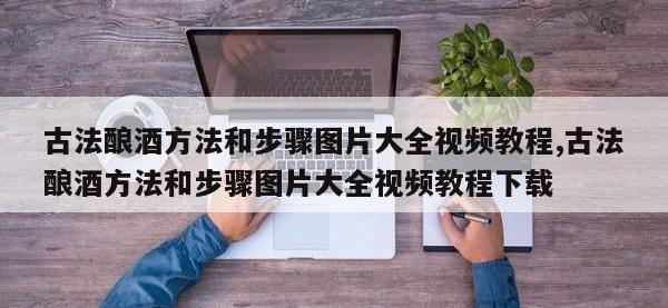 古法酿酒方法和步骤图片大全视频教程,古法酿酒方法和步骤图片大全视频教程下载