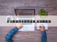古法酿酒技术研究进展,古法酿造酒