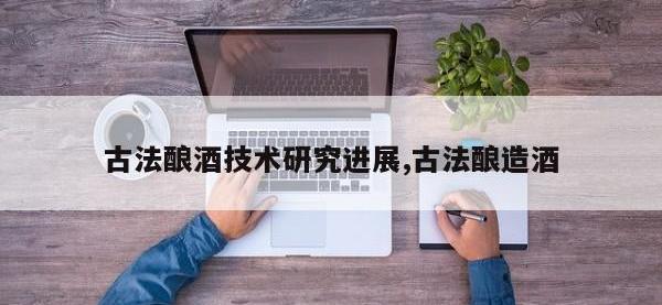 古法酿酒技术研究进展,古法酿造酒