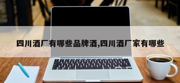 四川酒厂有哪些品牌酒,四川酒厂家有哪些