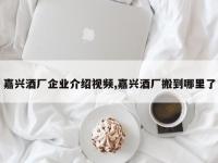 嘉兴酒厂企业介绍视频,嘉兴酒厂搬到哪里了