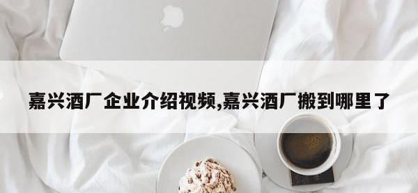 嘉兴酒厂企业介绍视频,嘉兴酒厂搬到哪里了