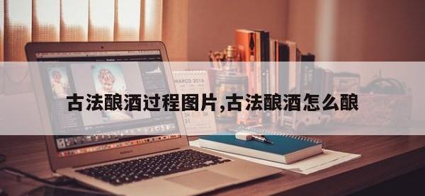 古法酿酒过程图片,古法酿酒怎么酿