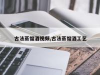 古法蒸馏酒视频,古法蒸馏酒工艺
