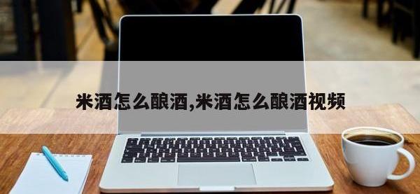 米酒怎么酿酒,米酒怎么酿酒视频