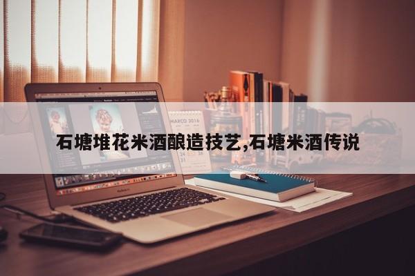 石塘堆花米酒酿造技艺,石塘米酒传说