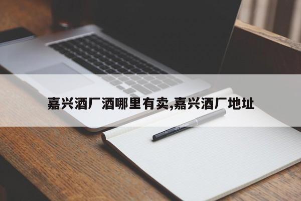 嘉兴酒厂酒哪里有卖,嘉兴酒厂地址