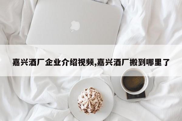 嘉兴酒厂企业介绍视频,嘉兴酒厂搬到哪里了