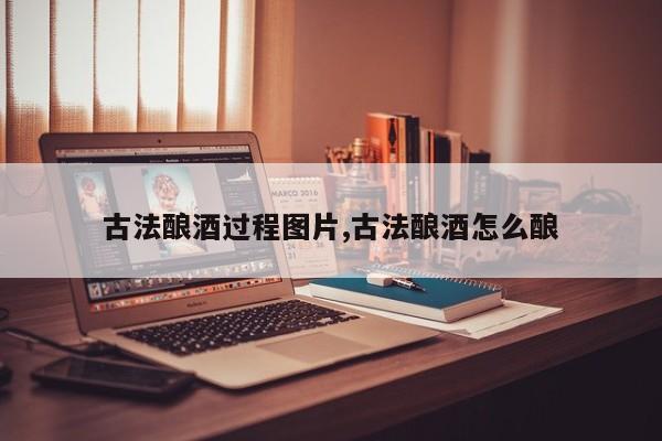 古法酿酒过程图片,古法酿酒怎么酿
